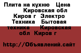 Плита на кухню › Цена ­ 2 500 - Кировская обл., Киров г. Электро-Техника » Бытовая техника   . Кировская обл.,Киров г.